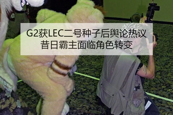 G2获LEC二号种子后舆论热议 昔日霸主面临角色转变